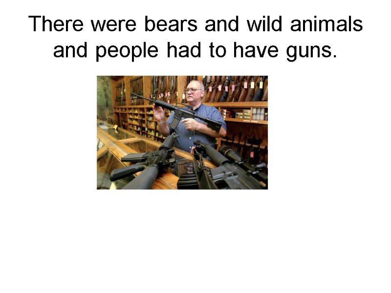There were bears and wild animals and people had to have guns.